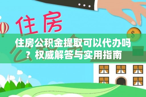 惠来住房公积金提取可以代办吗？权威解答与实用指南