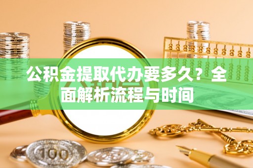 惠来公积金提取代办要多久？全面解析流程与时间