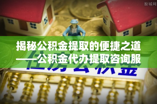 惠来揭秘公积金提取的便捷之道——公积金代办提取咨询服务全解析