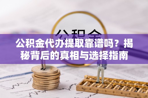 惠来公积金代办提取靠谱吗？揭秘背后的真相与选择指南