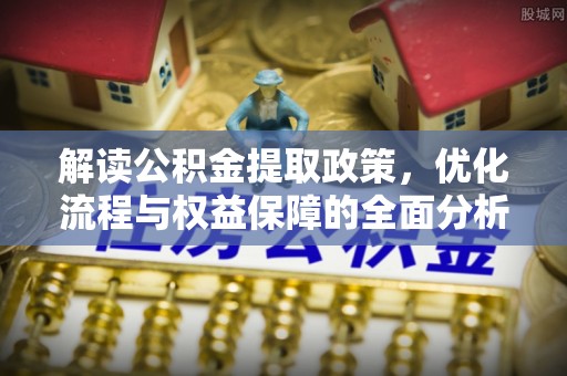 惠来解读公积金提取政策，优化流程与权益保障的全面分析