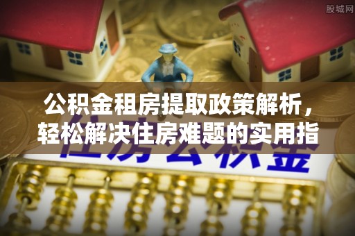 惠来公积金租房提取政策解析，轻松解决住房难题的实用指南