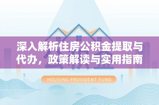 惠来深入解析住房公积金提取与代办，政策解读与实用指南