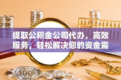 惠来提取公积金公司代办，高效服务，轻松解决您的资金需求