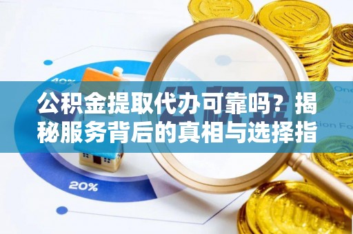 惠来公积金提取代办可靠吗？揭秘服务背后的真相与选择指南