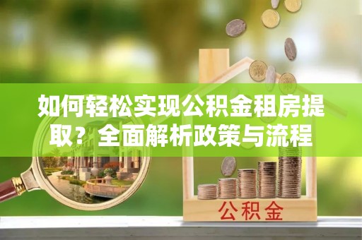惠来如何轻松实现公积金租房提取？全面解析政策与流程