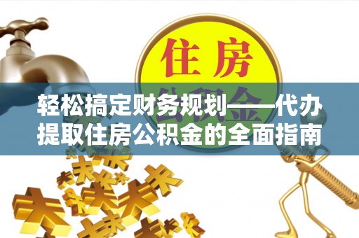 惠来轻松搞定财务规划——代办提取住房公积金的全面指南
