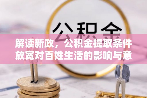惠来解读新政，公积金提取条件放宽对百姓生活的影响与意义