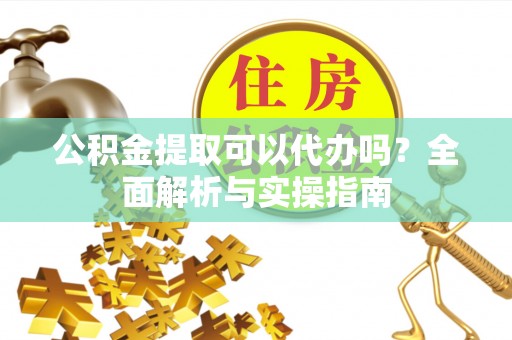 惠来公积金提取可以代办吗？全面解析与实操指南