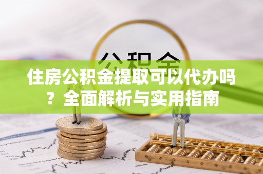 惠来住房公积金提取可以代办吗？全面解析与实用指南