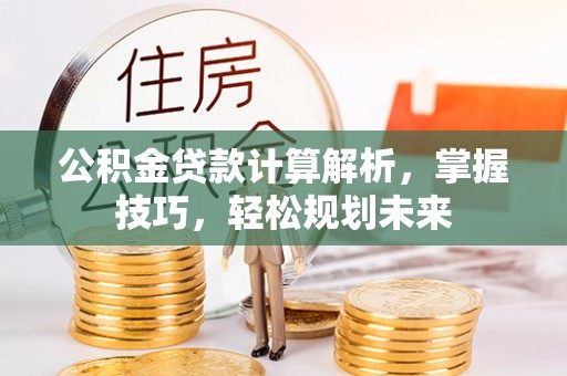 惠来公积金贷款计算解析，掌握技巧，轻松规划未来