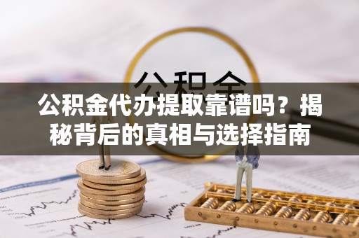 惠来公积金代办提取靠谱吗？揭秘背后的真相与选择指南